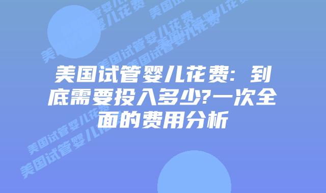 美国试管婴儿花费: 到底需要投入多少?一次全面的费用分析