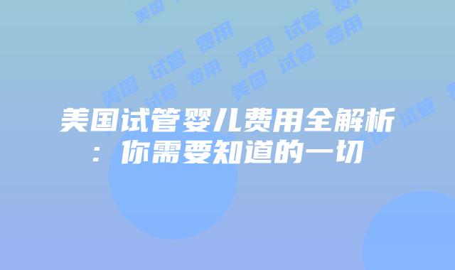 美国试管婴儿费用全解析: 你需要知道的一切