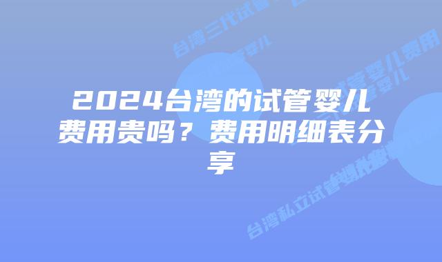 2024台湾的试管婴儿费用贵吗？费用明细表分享