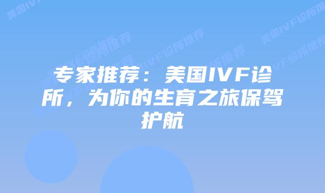 专家推荐：美国IVF诊所，为你的生育之旅保驾护航