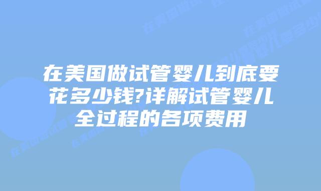 在美国做试管婴儿到底要花多少钱?详解试管婴儿全过程的各项费用