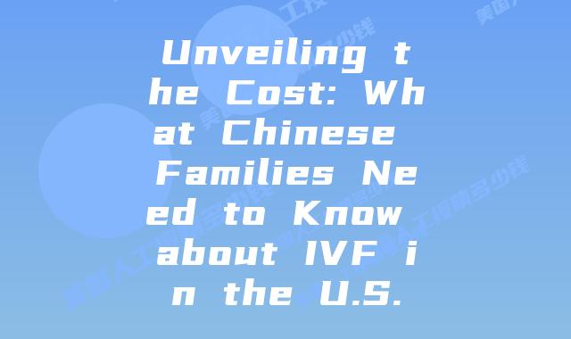 Unveiling the Cost: What Chinese Families Need to Know about IVF in the U.S.
