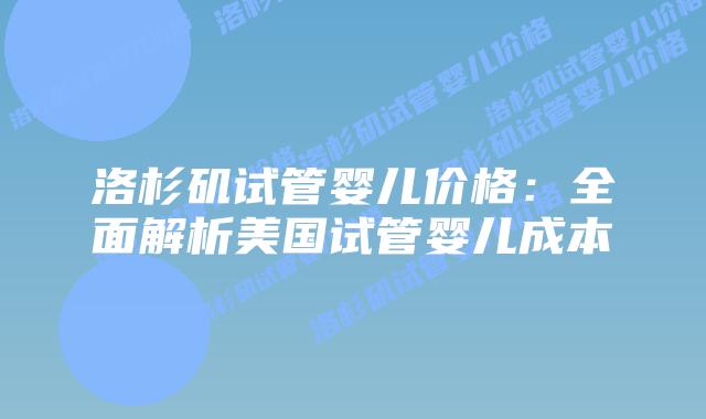 洛杉矶试管婴儿价格：全面解析美国试管婴儿成本