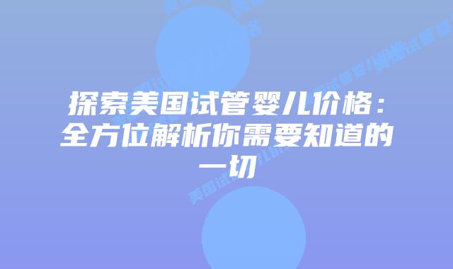 探索美国试管婴儿价格：全方位解析你需要知道的一切