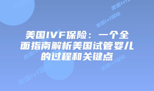 美国IVF保险：一个全面指南解析美国试管婴儿的过程和关键点
