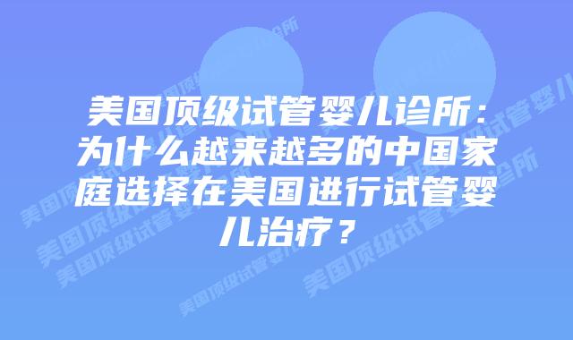 美国顶级试管婴儿诊所：为什么越来越多的中国家庭选择在美国进行试管婴儿治疗？