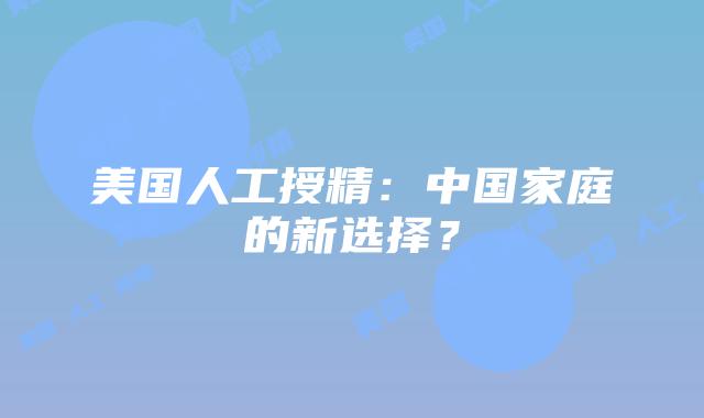 美国人工授精：中国家庭的新选择？