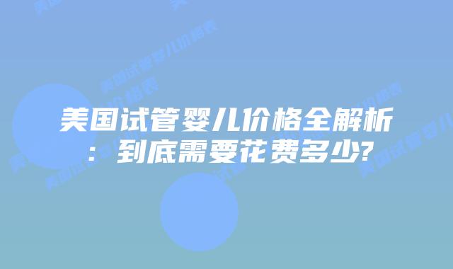 美国试管婴儿价格全解析：到底需要花费多少?