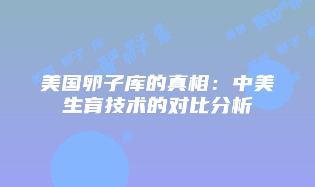 美国卵子库的真相:中美生育技术的对比分析