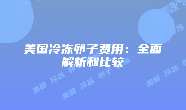 美国冷冻卵子费用：全面解析和比较
