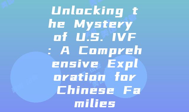 Unlocking the Mystery of U.S. IVF: A Comprehensive Exploration for Chinese Families