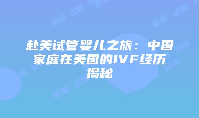 赴美试管婴儿之旅：中国家庭在美国的IVF经历揭秘