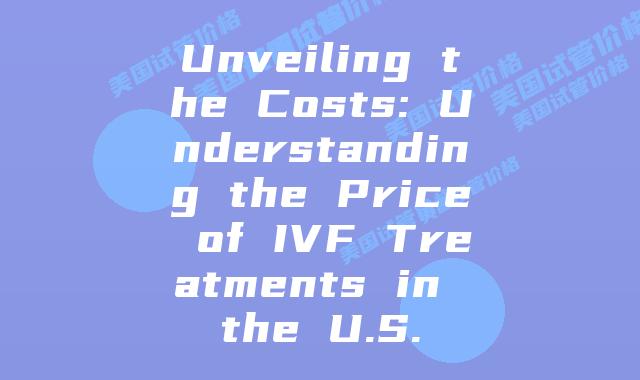 Unveiling the Costs: Understanding the Price of IVF Treatments in the U.S.
