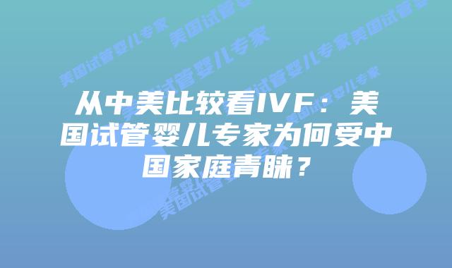从中美比较看IVF：美国试管婴儿专家为何受中国家庭青睐？