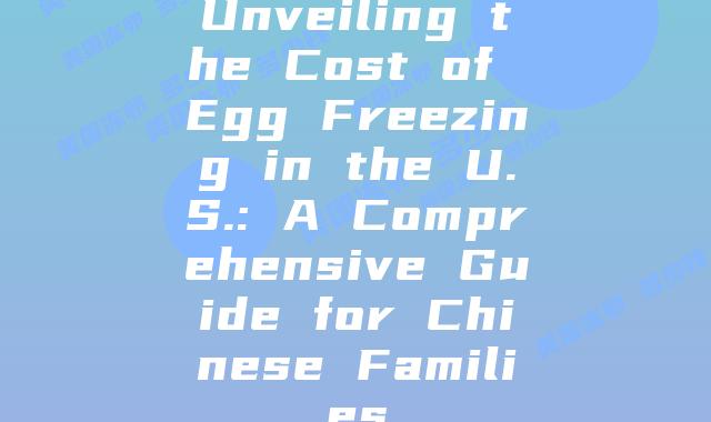 Unveiling the Cost of Egg Freezing in the U.S.: A Comprehensive Guide for Chinese Families