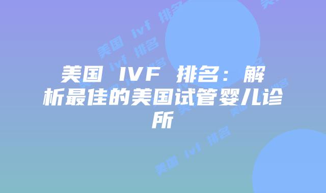 美国 IVF 排名：解析最佳的美国试管婴儿诊所