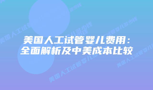 美国人工试管婴儿费用：全面解析及中美成本比较