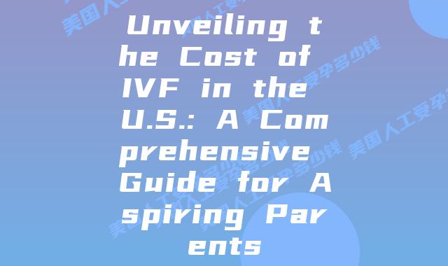 Unveiling the Cost of IVF in the U.S.: A Comprehensive Guide for Aspiring Parents
