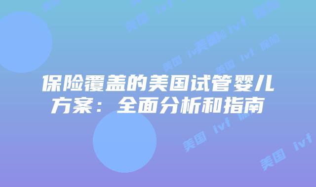 保险覆盖的美国试管婴儿方案：全面分析和指南