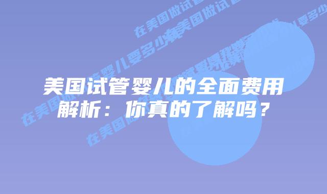 美国试管婴儿的全面费用解析：你真的了解吗？