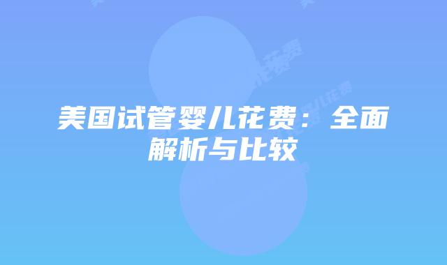 美国试管婴儿花费:全面解析与比较