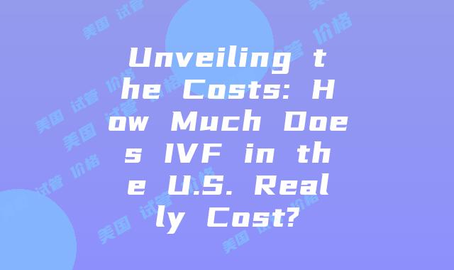 Unveiling the Costs: How Much Does IVF in the U.S. Really Cost?