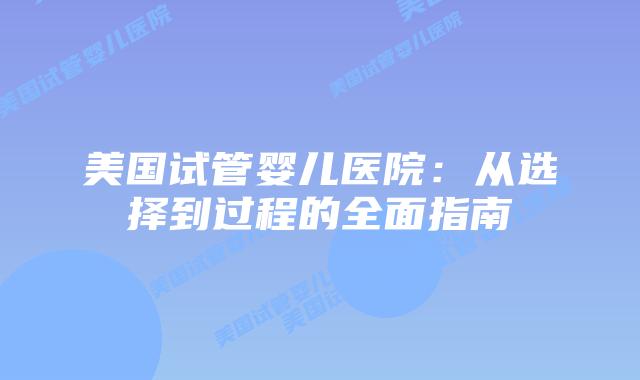 美国试管婴儿医院：从选择到过程的全面指南