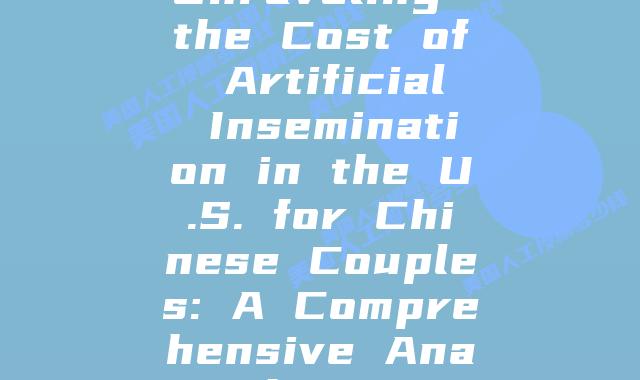Unraveling the Cost of Artificial Insemination in the U.S. for Chinese Couples: A Comprehensive Analysis