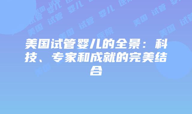 美国试管婴儿的全景：科技、专家和成就的完美结合