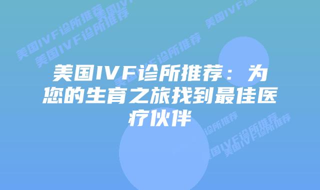 美国IVF诊所推荐：为您的生育之旅找到最佳医疗伙伴