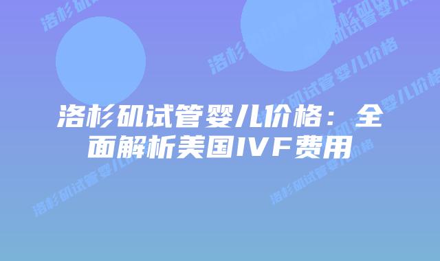 洛杉矶试管婴儿价格：全面解析美国IVF费用