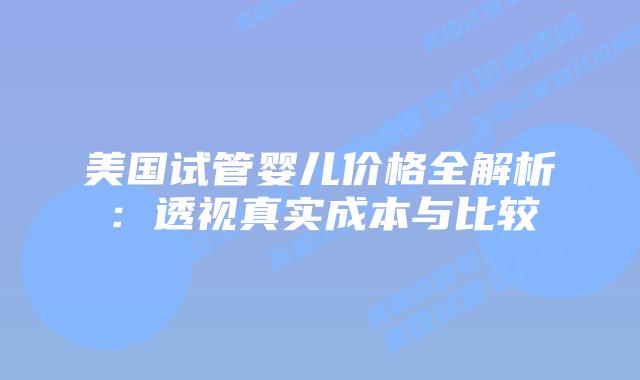 美国试管婴儿价格全解析：透视真实成本与比较