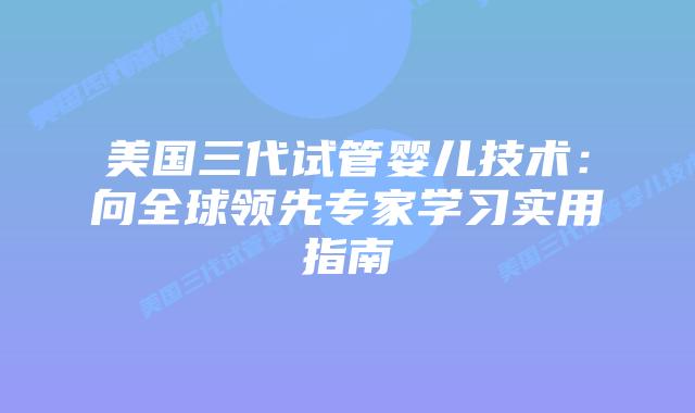 美国三代试管婴儿技术:向全球领先专家学习实用指南