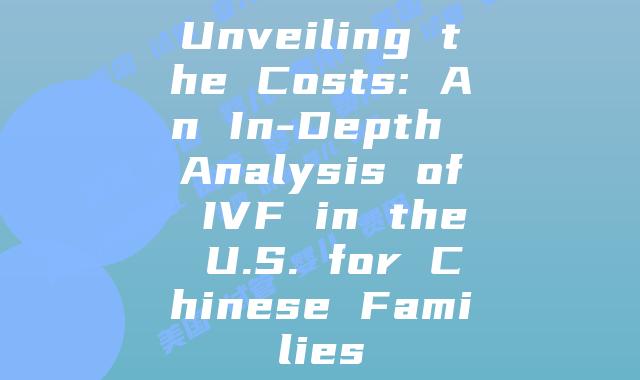 Unveiling the Costs: An In-Depth Analysis of IVF in the U.S. for Chinese Families