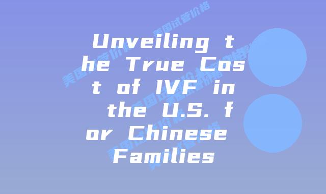 Unveiling the True Cost of IVF in the U.S. for Chinese Families