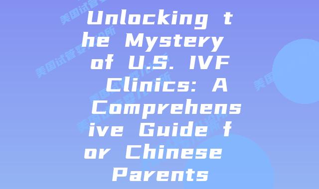 Unlocking the Mystery of U.S. IVF Clinics: A Comprehensive Guide for Chinese Parents