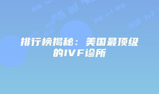 排行榜揭秘：美国最顶级的IVF诊所