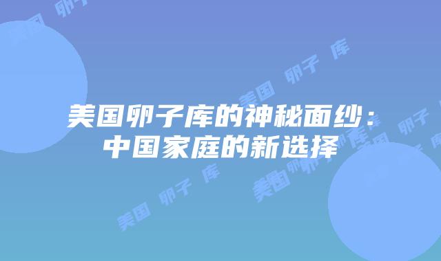 美国卵子库的神秘面纱：中国家庭的新选择