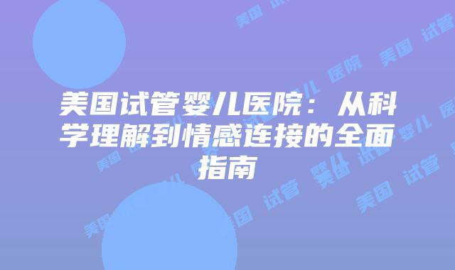 美国试管婴儿医院：从科学理解到情感连接的全面指南