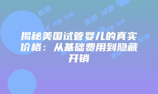 揭秘美国试管婴儿的真实价格：从基础费用到隐藏开销