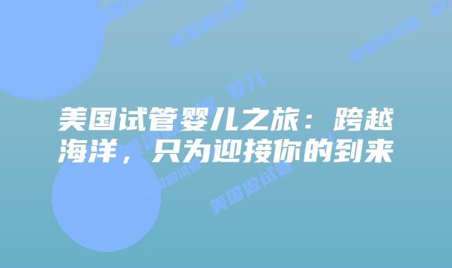 美国试管婴儿之旅:跨越海洋,只为迎接你的到来