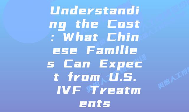 Understanding the Cost: What Chinese Families Can Expect from U.S. IVF Treatments