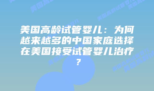 美国高龄试管婴儿：为何越来越多的中国家庭选择在美国接受试管婴儿治疗？
