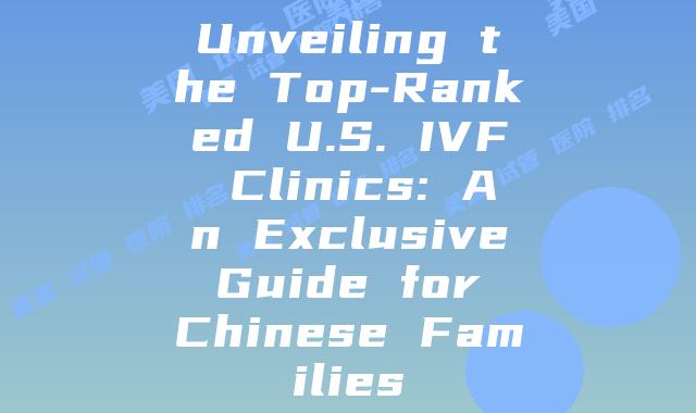 Unveiling the Top-Ranked U.S. IVF Clinics: An Exclusive Guide for Chinese Families