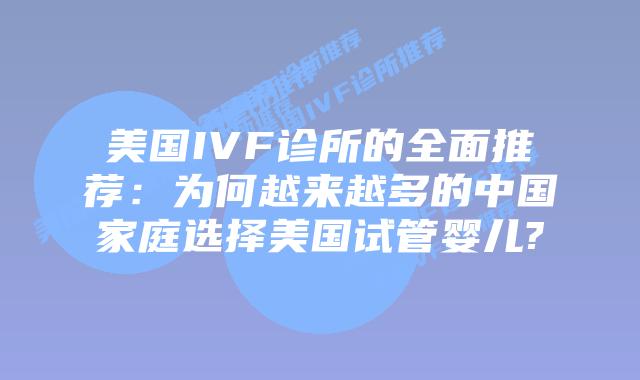 美国IVF诊所的全面推荐：为何越来越多的中国家庭选择美国试管婴儿?