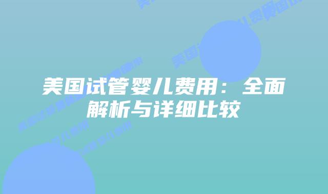 美国试管婴儿费用：全面解析与详细比较