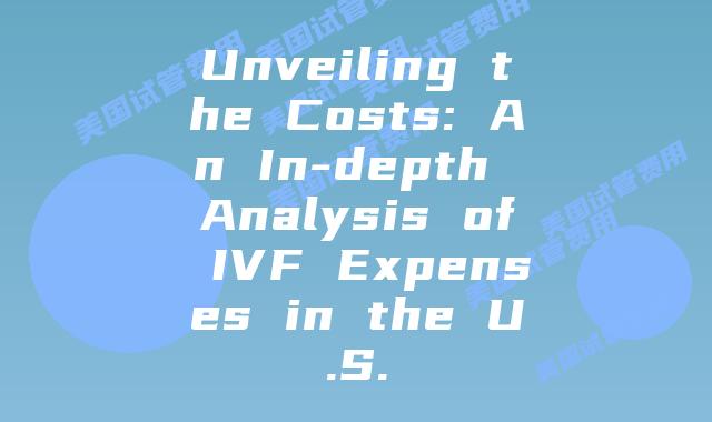 Unveiling the Costs: An In-depth Analysis of IVF Expenses in the U.S.