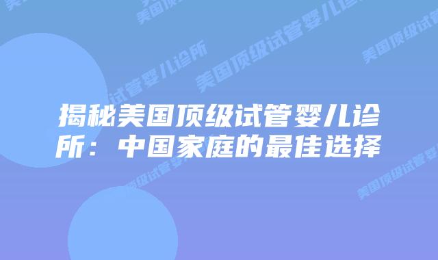 揭秘美国顶级试管婴儿诊所：中国家庭的最佳选择