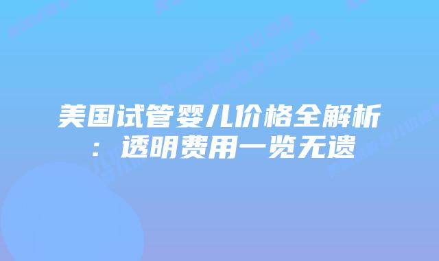 美国试管婴儿价格全解析:透明费用一览无遗