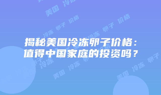 揭秘美国冷冻卵子价格：值得中国家庭的投资吗？